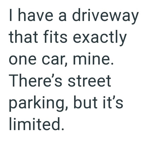 I have a driveway that fits exactly one car, mine. There's street parking, but it's limited.