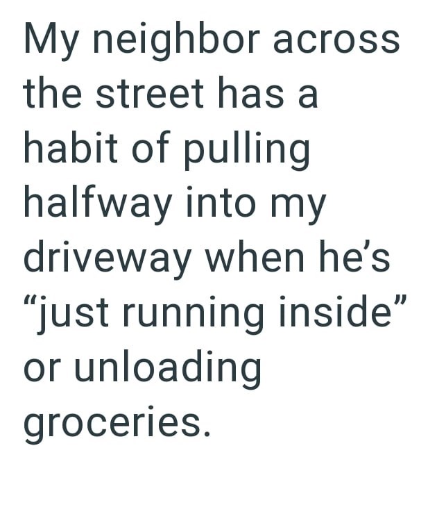 My neighbor across the street has a habit of pulling halfway into my driveway when he's "just running inside" or unloading groceries.