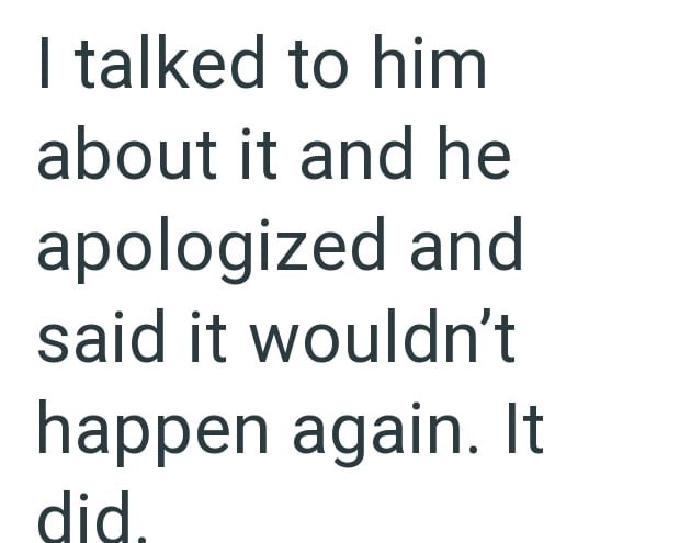 I talked to him about it and he apologized and said it wouldn't happen again. It did.