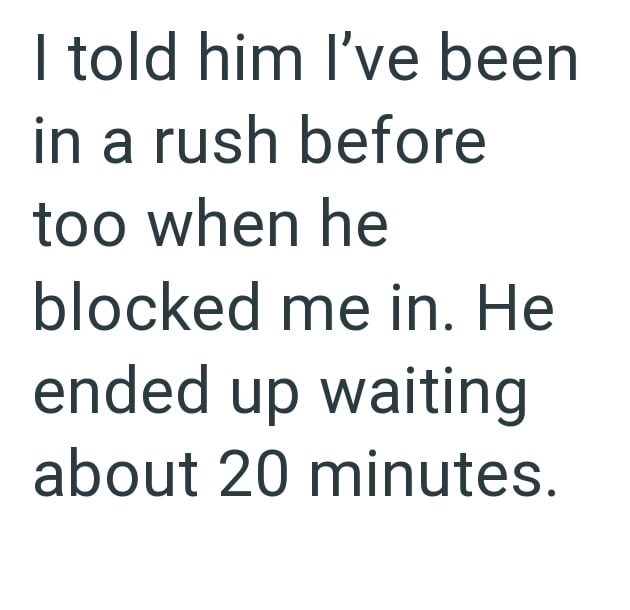 I told him I've been in a rush before too when he blocked me in. He ended up waiting about 20 minutes.