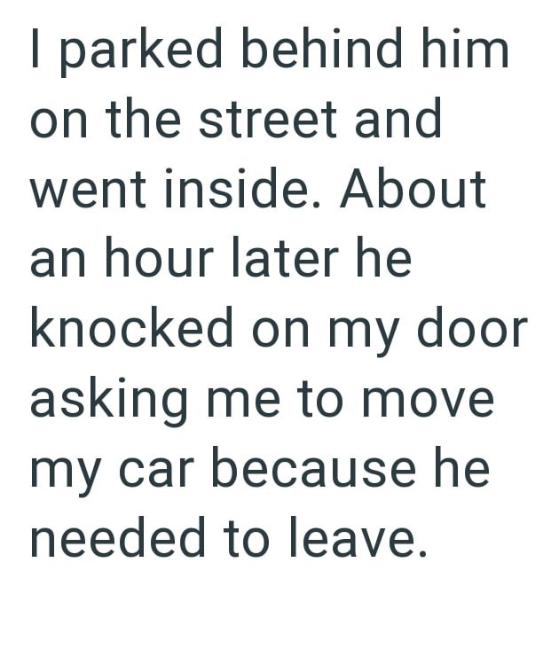 I parked behind him on the street and went inside. About an hour later he knocked on my door asking me to move my car because he needed to leave.