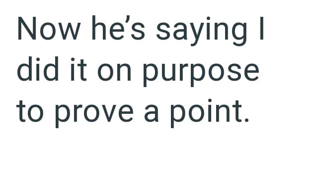 Now he's saying I did it on purpose to prove a point.