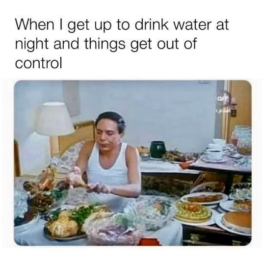 When I get up to drink water at night and things get out of control