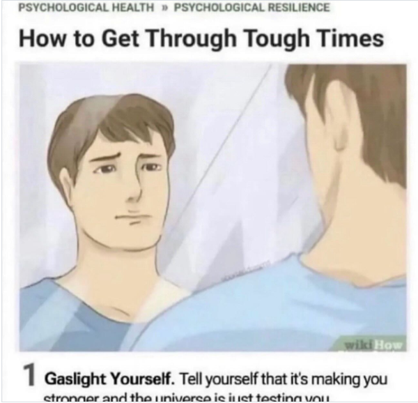 PSYCHOLOGICAL HEALTH »> PSYCHOLOGICAL RESILIENCE How to Get Through Tough Times wiki How 1 Gaslight Yourself. Tell yourself that it's making you stronger and the universe is just testing you