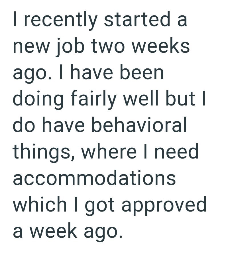 I recently started a new job two weeks ago. I have been doing fairly well but I do have behavioral things, where I need accommodations which I got approved a week ago.
