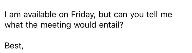 I am available on Friday, but can you tell me what the meeting would entail? Best,