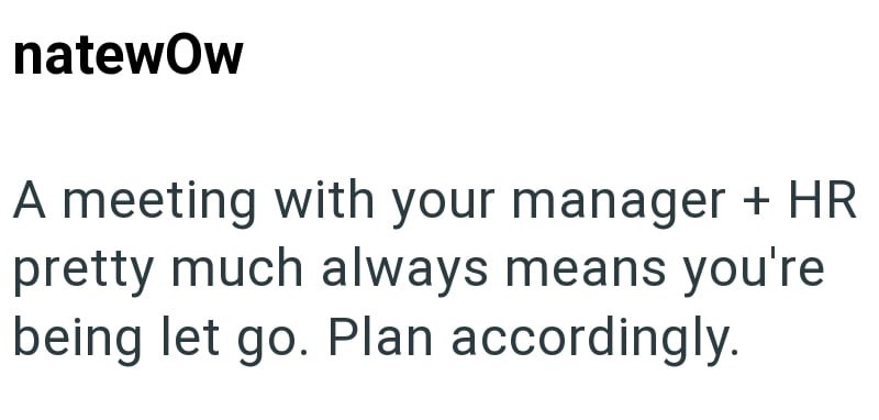 natewOw A meeting with your manager + HR pretty much always means you're being let go. Plan accordingly.