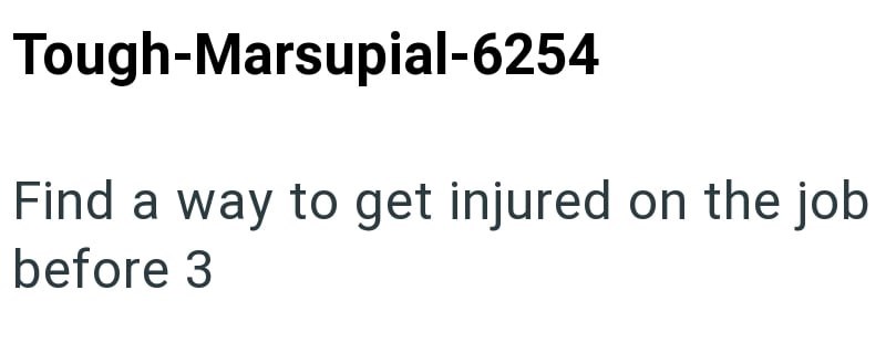 Tough-Marsupial-6254 Find a way to get injured on the job before 3