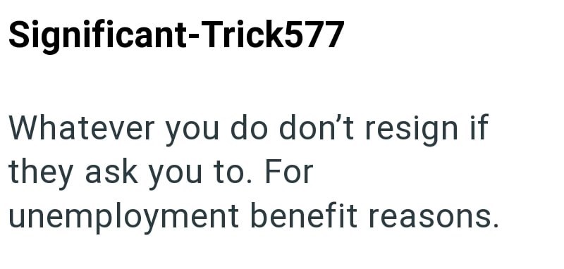 Significant-Trick577 Whatever you do don't resign if they ask you to. For unemployment benefit reasons.