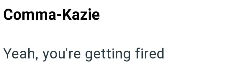 Comma-Kazie Yeah, you're getting fired