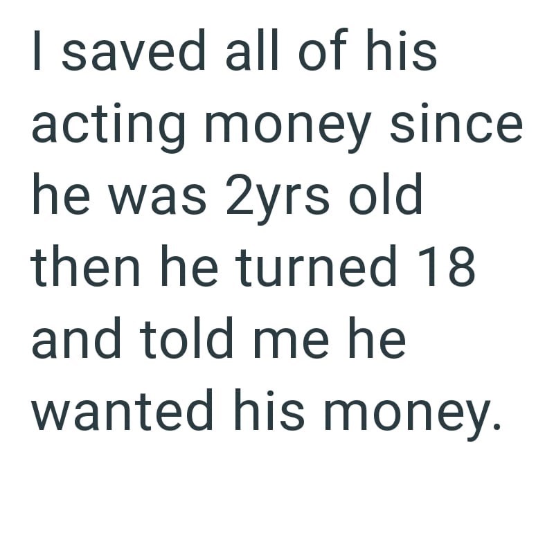 I saved all of his acting money since he was 2yrs old then he turned 18 and told me he wanted his money.