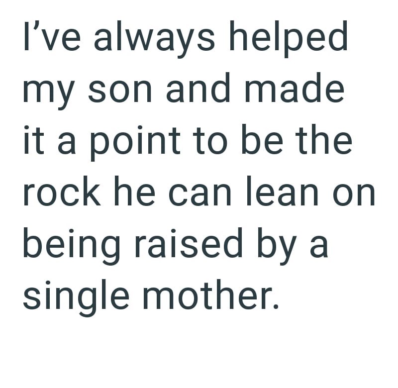 I've always helped my son and made it a point to be the rock he can lean on being raised by a single mother.
