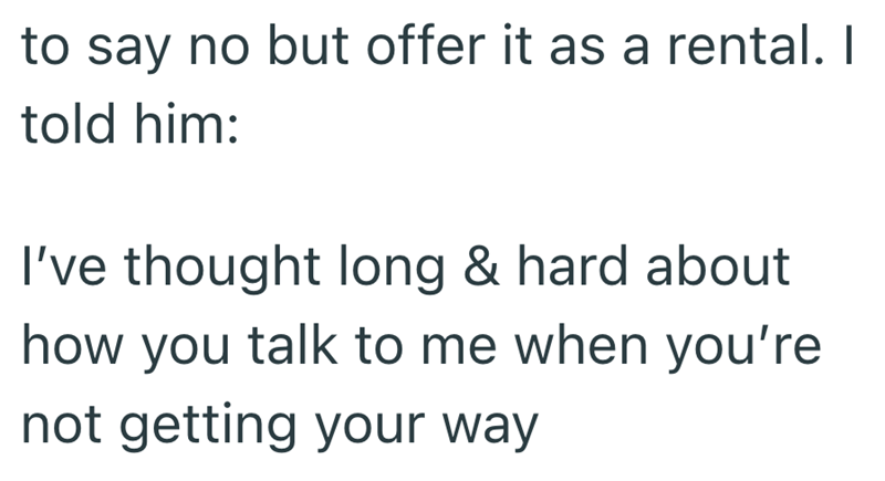 to say no but offer it as a rental. I told him: I've thought long & hard about how you talk to me when you're not getting your way