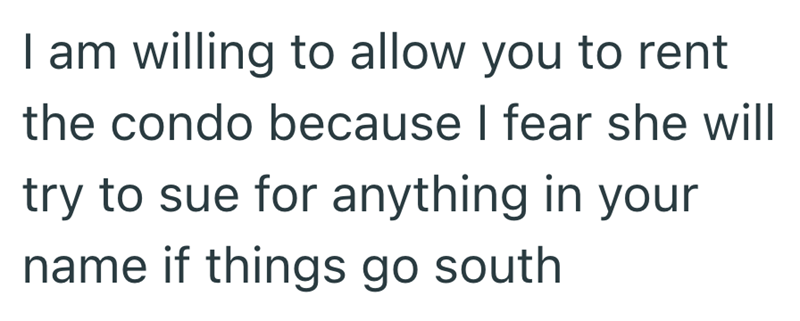 I am willing to allow you to rent the condo because I fear she will try to sue for anything in your name if things go south