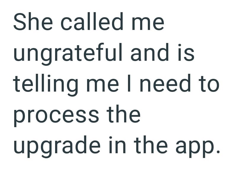 She called me ungrateful and is telling me I need to process the upgrade in the app.