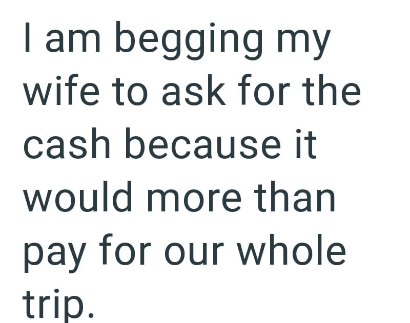 I am begging my wife to ask for the cash because it would more than pay for our whole trip.