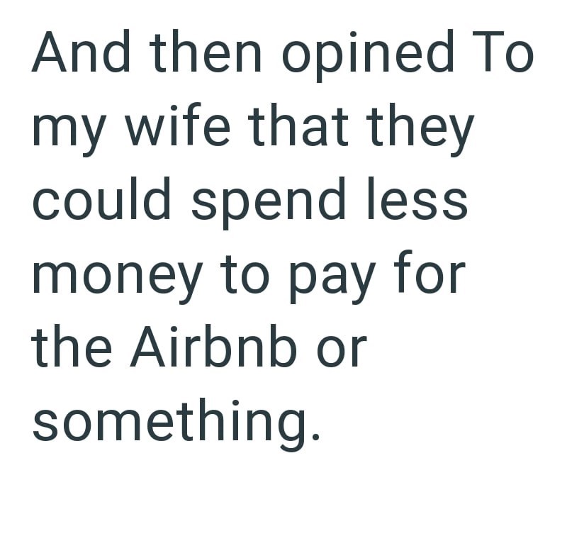 And then opined To my wife that they could spend less money to pay for the Airbnb or something.