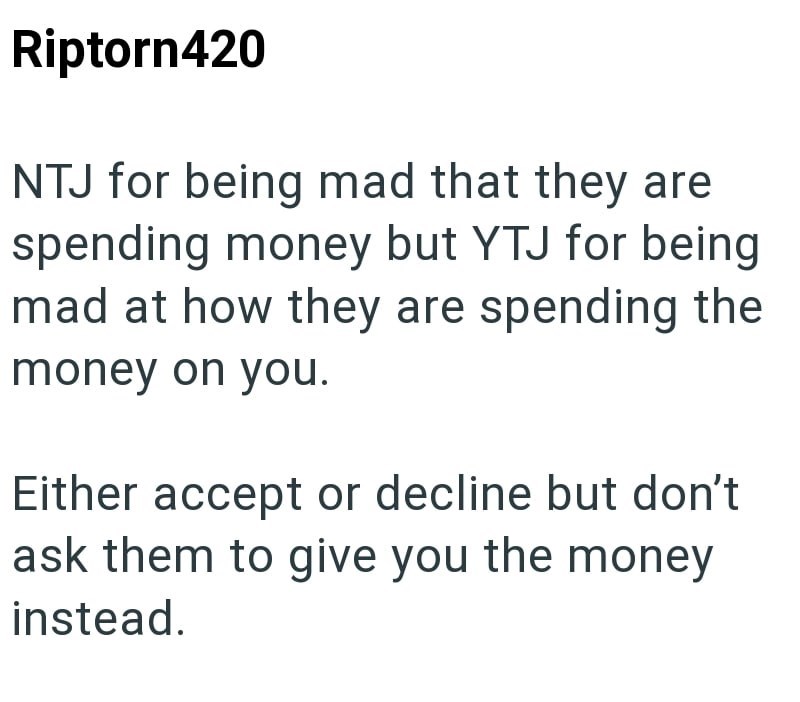 Riptorn420 NTJ for being mad that they are spending money but YTJ for being mad at how they are spending the money on you. Either accept or decline but don't ask them to give you the money instead.