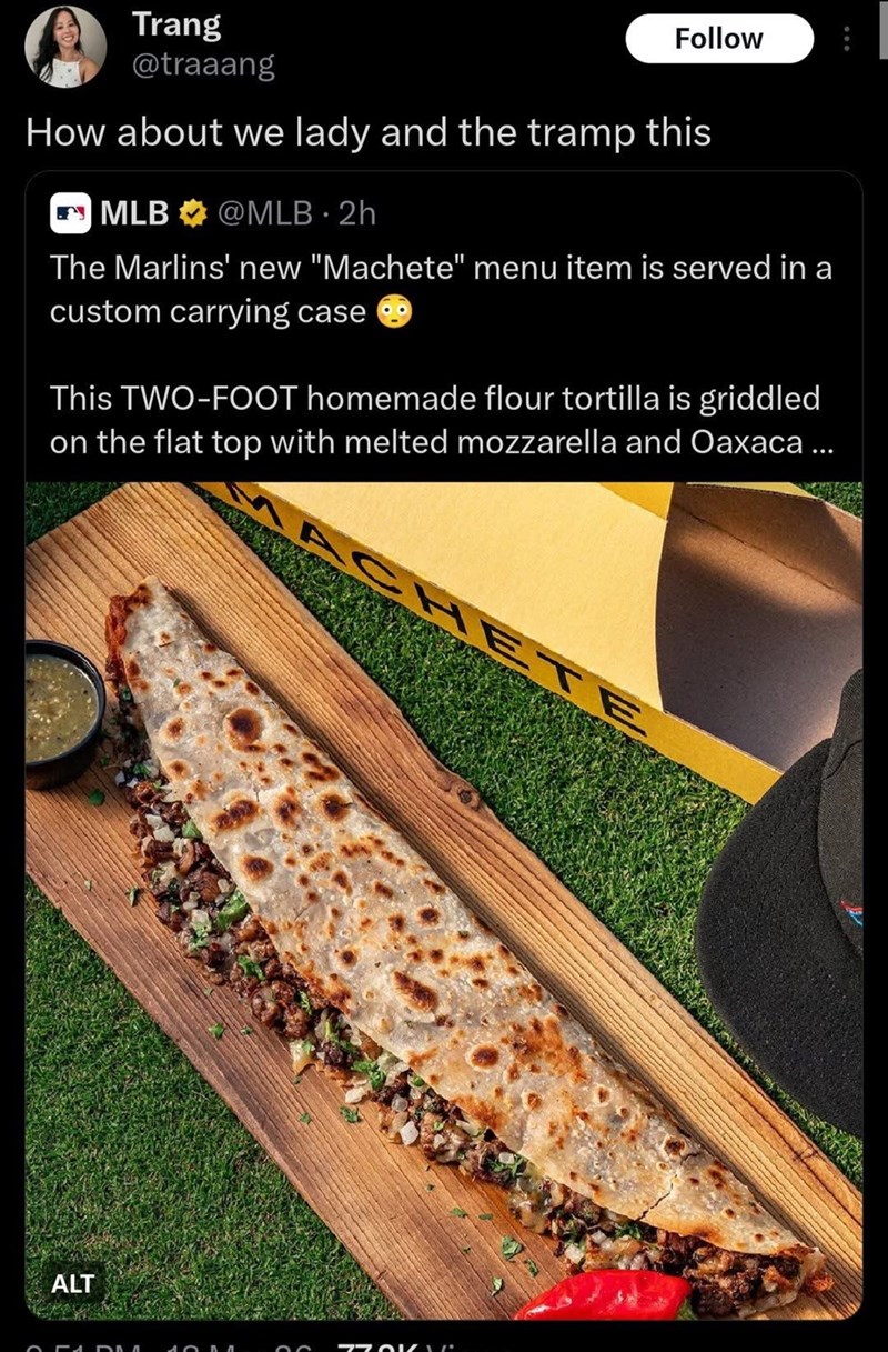 Trang Follow @traaang How about we lady and the tramp this MLB @MLB 2h The Marlins' new "Machete" menu item is served in a custom carrying case This TWO-FOOT homemade flour tortilla is griddled on the flat top with melted mozzarella and Oaxaca... ACHETE ALT ОГАЛ 7701ZAZ