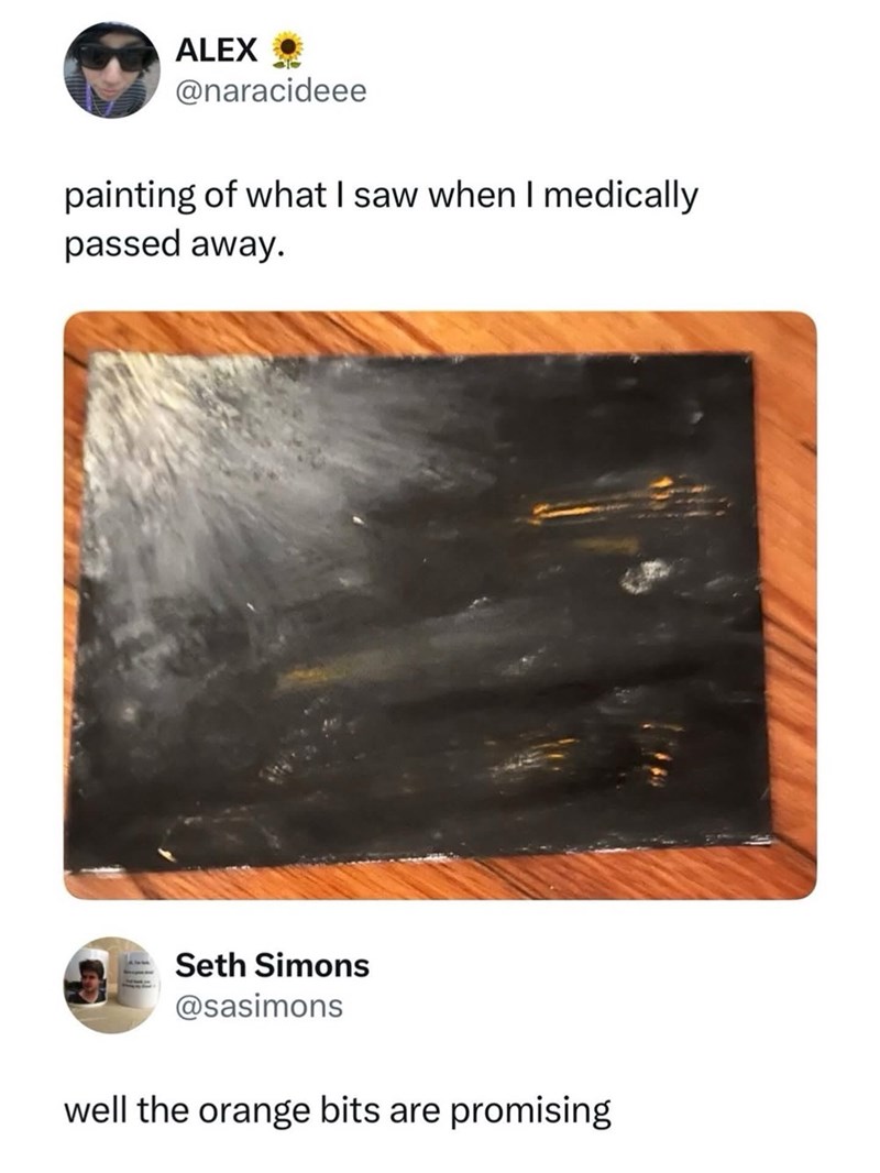 ALEX @naracideee painting of what I saw when I medically passed away. Seth Simons @sasimons well the orange bits are promising