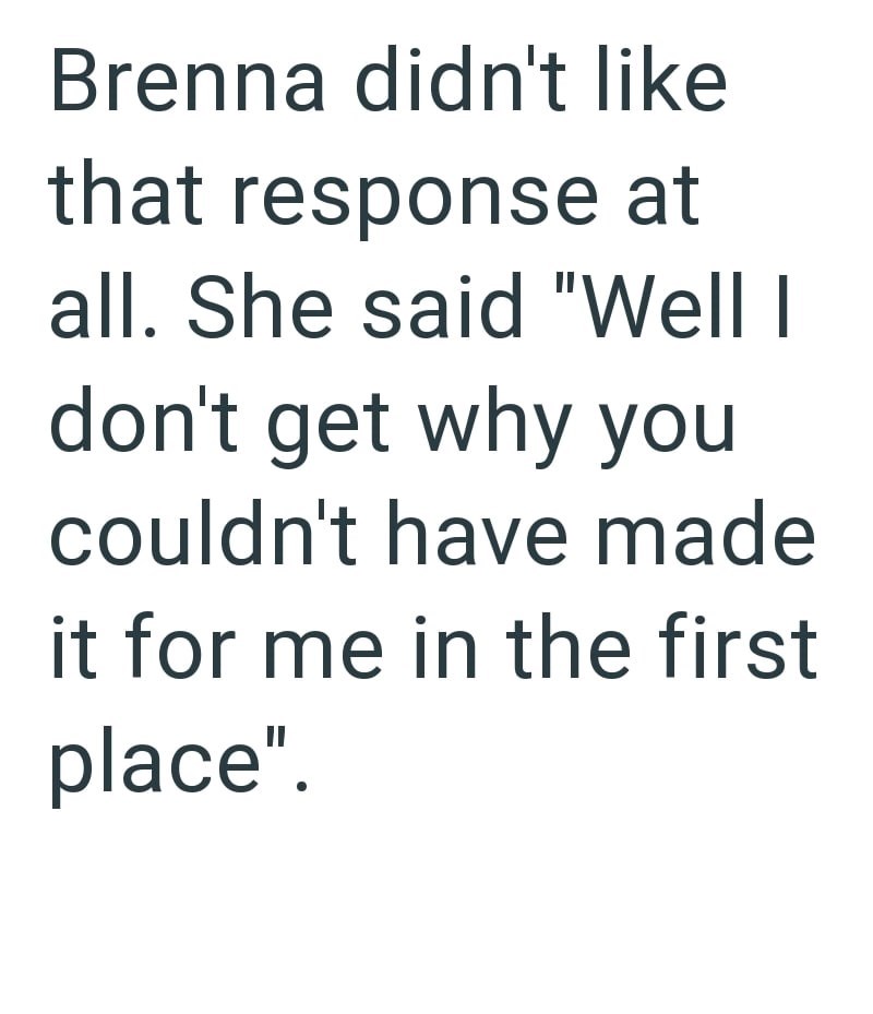 Brenna didn't like that response at all. She said "Well I don't get why you couldn't have made it for me in the first place".