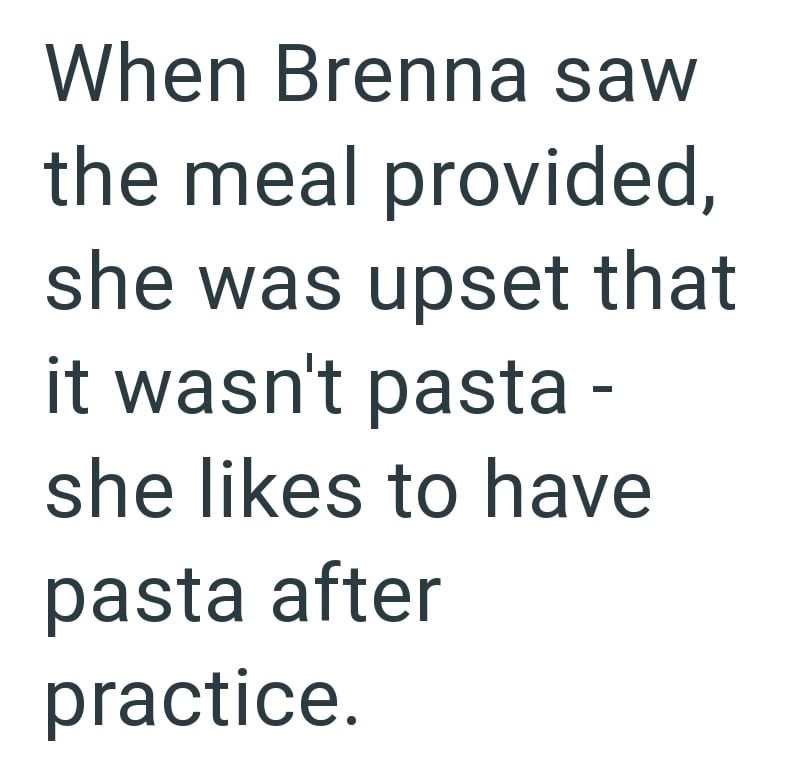 When Brenna saw the meal provided, she was upset that it wasn't pasta - she likes to have pasta after practice.