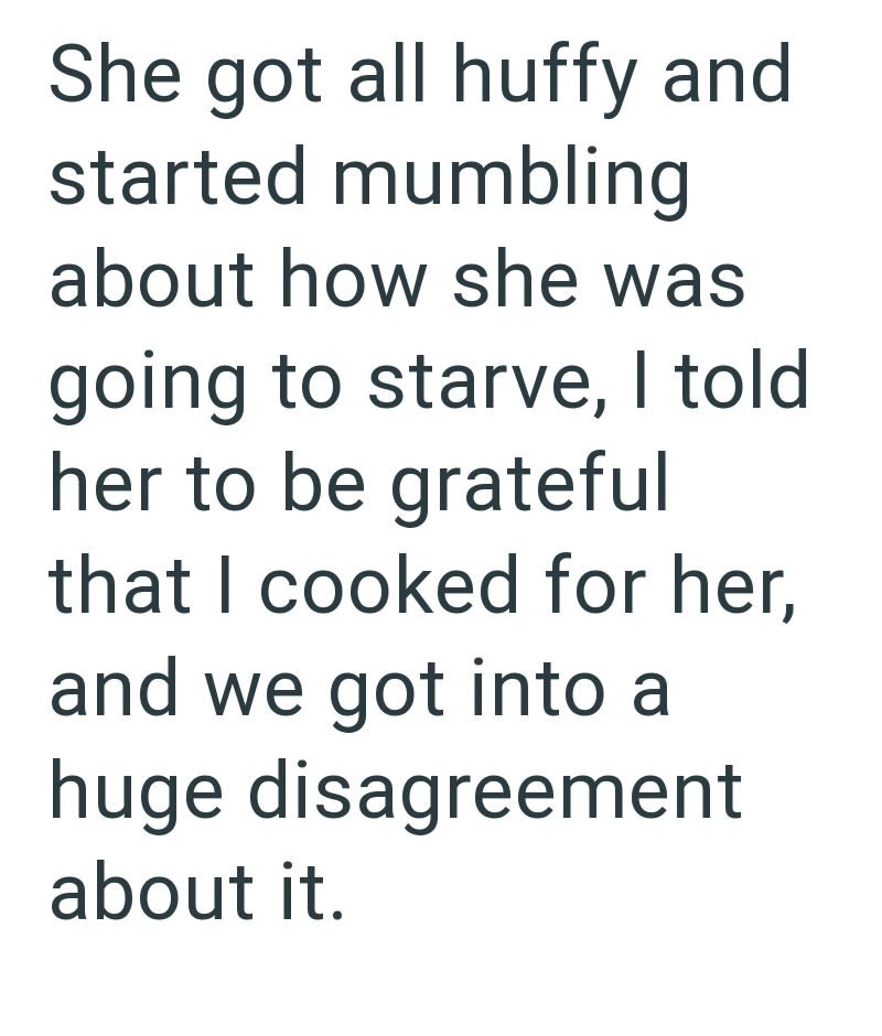 She got all huffy and started mumbling about how she was going to starve, I told her to be grateful that I cooked for her, and we got into a huge disagreement about it.