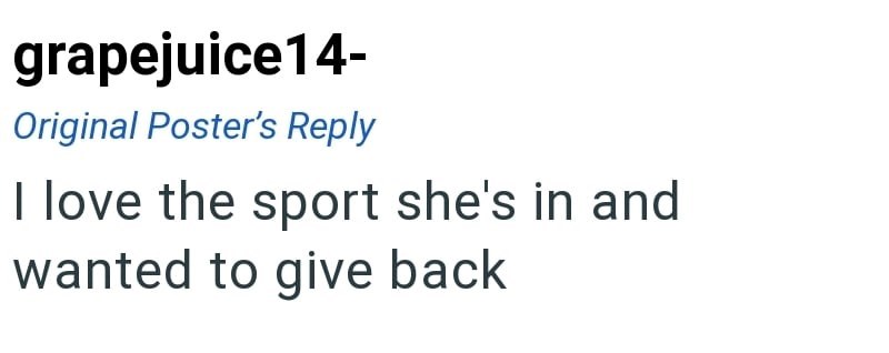 grapejuice14- Original Poster's Reply I love the sport she's in and wanted to give back