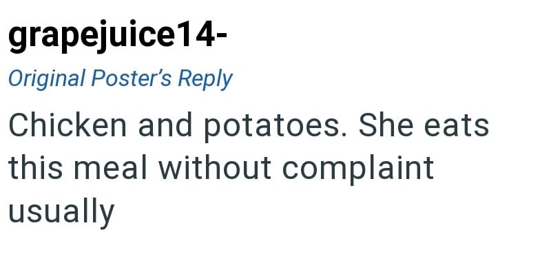 grapejuice14- Original Poster's Reply Chicken and potatoes. She eats this meal without complaint usually