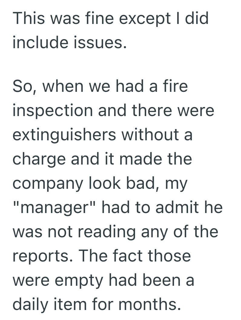 This was fine except I did include issues. So, when we had a fire inspection and there were extinguishers without a charge and it made the company look bad, my "manager" had to admit he was not reading any of the reports. The fact those were empty had been a daily item for months.
