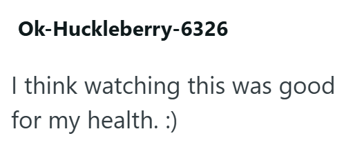 Ok-Huckleberry-6326 I think watching this was good for my health. :)