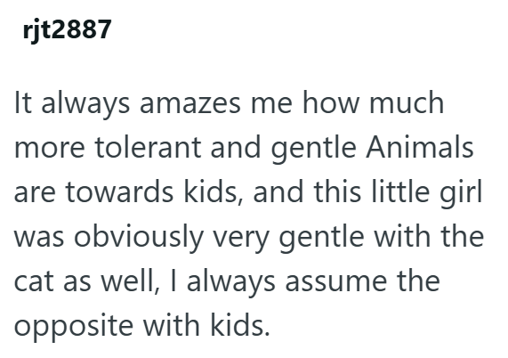 rjt2887 It always amazes me how much more tolerant and gentle Animals are towards kids, and this little girl was obviously very gentle with the cat as well, I always assume the opposite with kids.