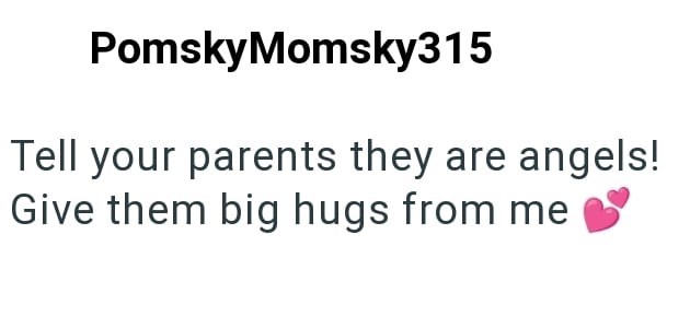 PomskyMomsky315 Tell your parents they are angels! Give them big hugs from me