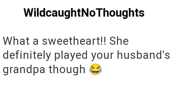 WildcaughtNoThoughts What a sweetheart!! She definitely played your husband's grandpa though