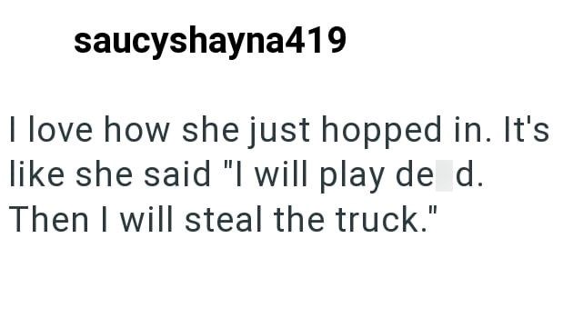 saucyshayna419 I love how she just hopped in. It's like she said "I will play de d. Then I will steal the truck."