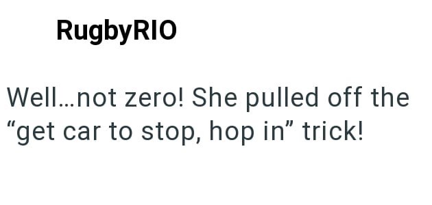 RugbyRIO Well...not zero! She pulled off the "get car to stop, hop in" trick!