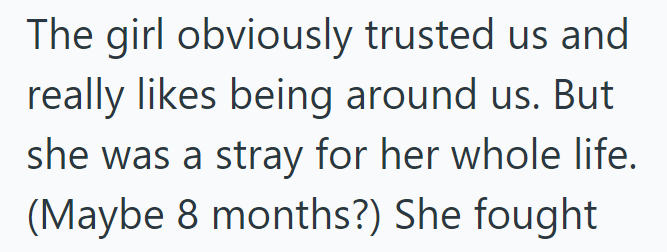 The girl obviously trusted us and really likes being around us. But she was a stray for her whole life. (Maybe 8 months?) She fought