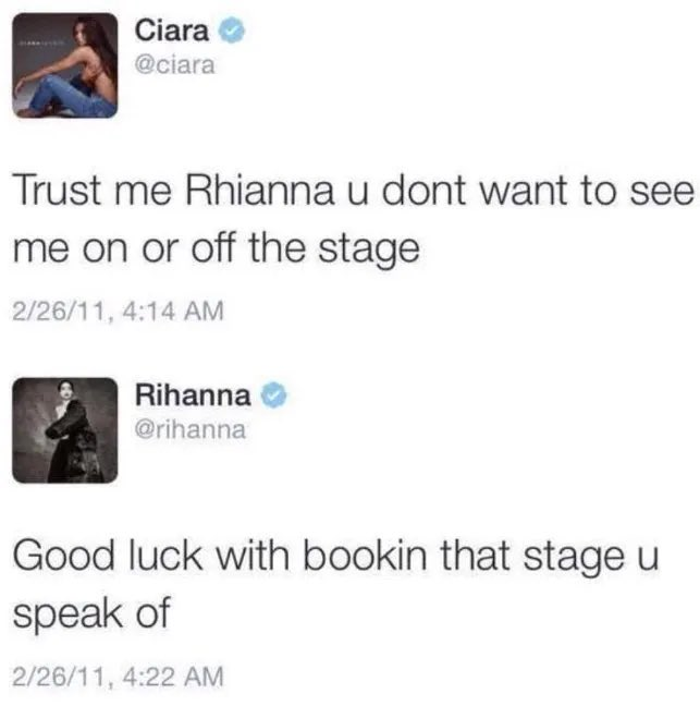Ciara @ciara Trust me Rhianna u dont want to see me on or off the stage 2/26/11, 4:14 AM Rihanna @rihanna Good luck with bookin that stage u speak of 2/26/11, 4:22 AM