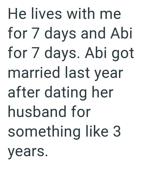He lives with me for 7 days and Abi for 7 days. Abi got married last year after dating her husband for something like 3 years.