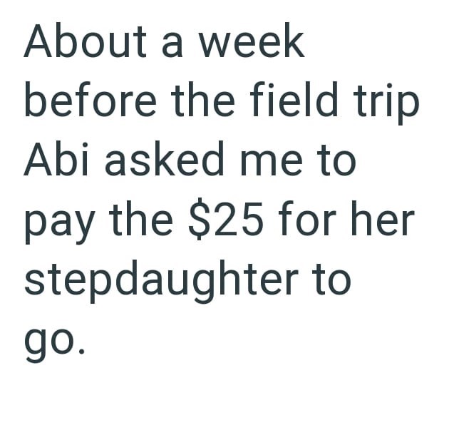 About a week before the field trip Abi asked me to pay the $25 for her stepdaughter to go.
