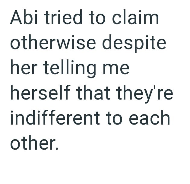 Abi tried to claim otherwise despite her telling me herself that they're indifferent to each other.