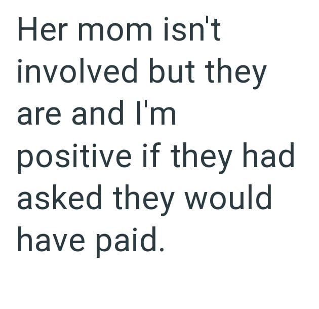 Her mom isn't involved but they are and I'm positive if they had asked they would have paid.