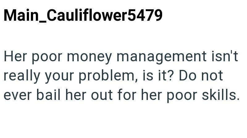 Main_Cauliflower5479 Her poor money management isn't really your problem, is it? Do not ever bail her out for her poor skills.