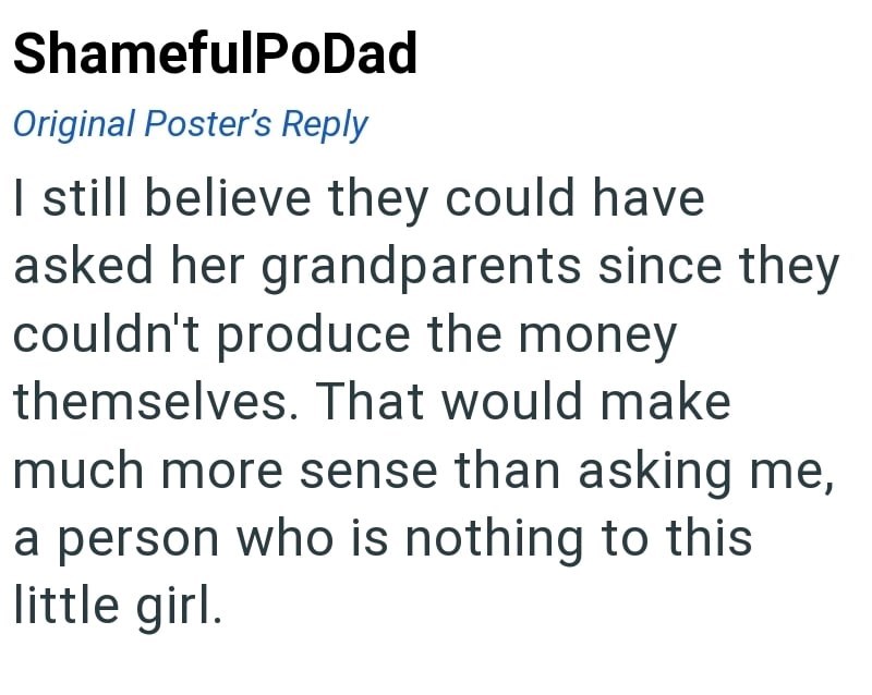 ShamefulPoDad Original Poster's Reply I still believe they could have asked her grandparents since they couldn't produce the money themselves. That would make much more sense than asking me, a person who is nothing to this little girl.