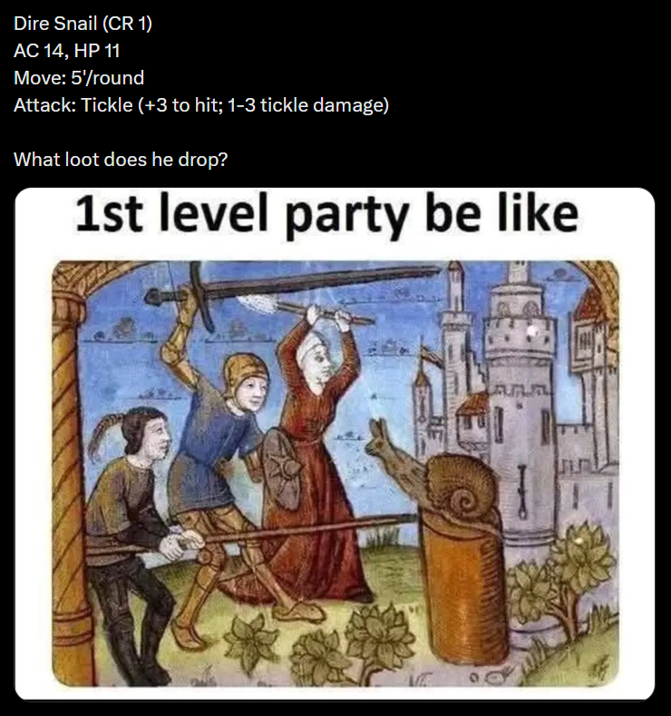 Dire Snail (CR 1) AC 14, HP 11 Move: 5'/round Attack: Tickle (+3 to hit; 1-3 tickle damage) What loot does he drop? 1st level party be like