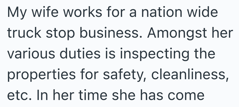 My wife works for a nation wide truck stop business. Amongst her various duties is inspecting the properties for safety, cleanliness, etc. In her time she has come
