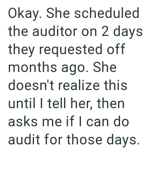 Okay. She scheduled the auditor on 2 days they requested off months ago. She doesn't realize this until I tell her, then asks me if I can do audit for those days.
