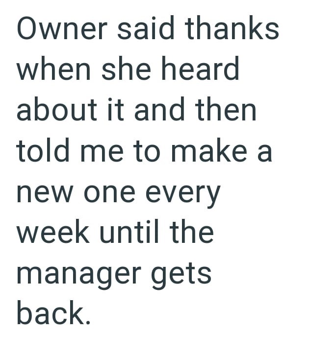 Owner said thanks when she heard about it and then told me to make a new one every week until the manager gets back.