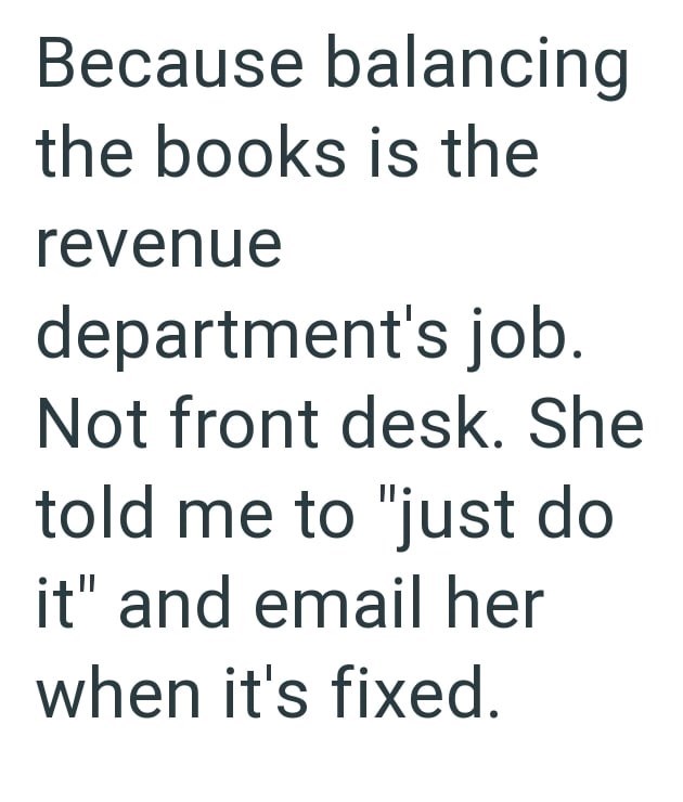 Because balancing the books is the revenue department's job. Not front desk. She told me to "just do it" and email her when it's fixed.