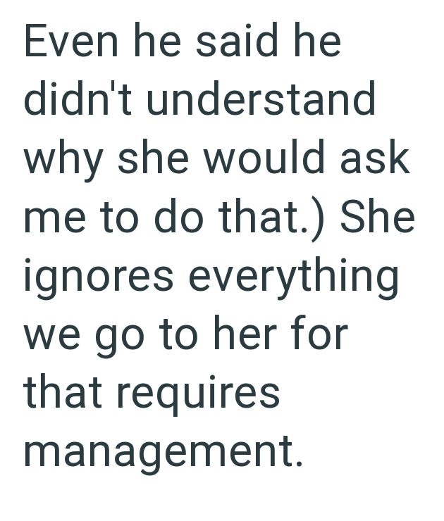 Even he said he didn't understand why she would ask me to do that.) She ignores everything we go to her for that requires management.